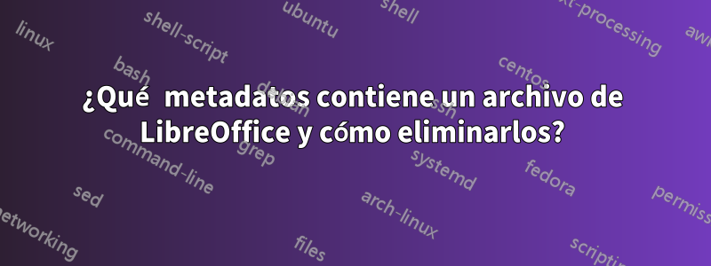 ¿Qué metadatos contiene un archivo de LibreOffice y cómo eliminarlos?