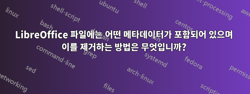 LibreOffice 파일에는 어떤 메타데이터가 포함되어 있으며 이를 제거하는 방법은 무엇입니까?