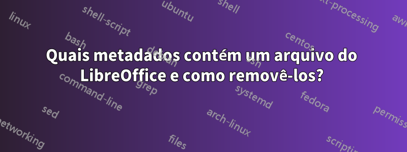 Quais metadados contém um arquivo do LibreOffice e como removê-los?