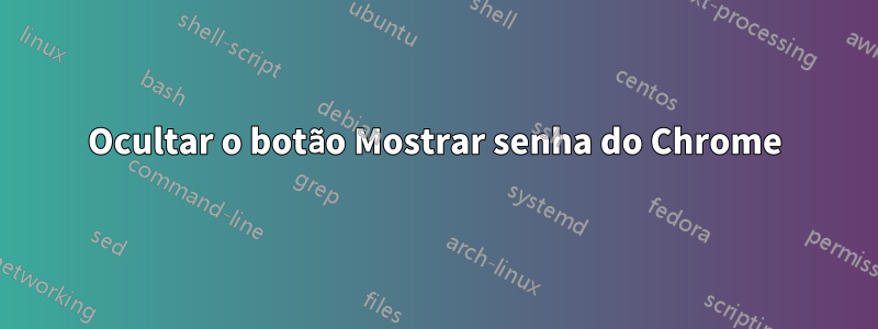 Ocultar o botão Mostrar senha do Chrome