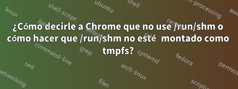 ¿Cómo decirle a Chrome que no use /run/shm o cómo hacer que /run/shm no esté montado como tmpfs?