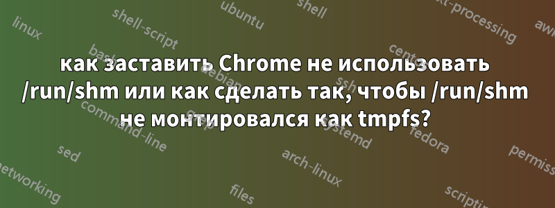 как заставить Chrome не использовать /run/shm или как сделать так, чтобы /run/shm не монтировался как tmpfs?