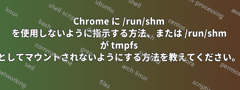 Chrome に /run/shm を使用しないように指示する方法、または /run/shm が tmpfs としてマウントされないようにする方法を教えてください。