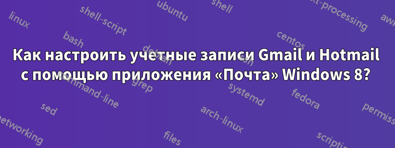 Как настроить учетные записи Gmail и Hotmail с помощью приложения «Почта» Windows 8?