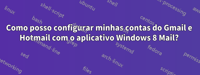 Como posso configurar minhas contas do Gmail e Hotmail com o aplicativo Windows 8 Mail?