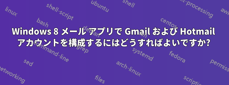 Windows 8 メール アプリで Gmail および Hotmail アカウントを構成するにはどうすればよいですか?