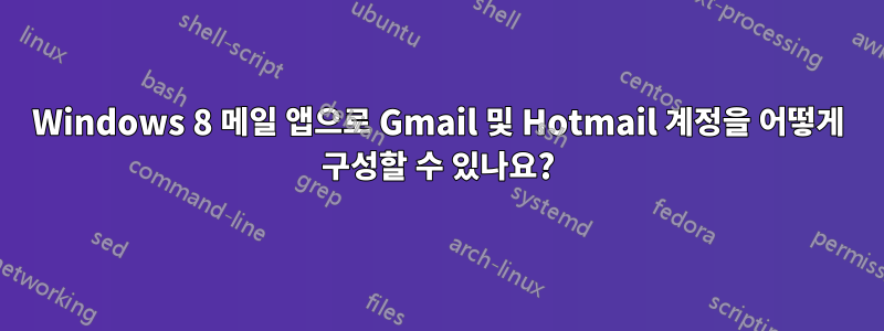 Windows 8 메일 앱으로 Gmail 및 Hotmail 계정을 어떻게 구성할 수 있나요?