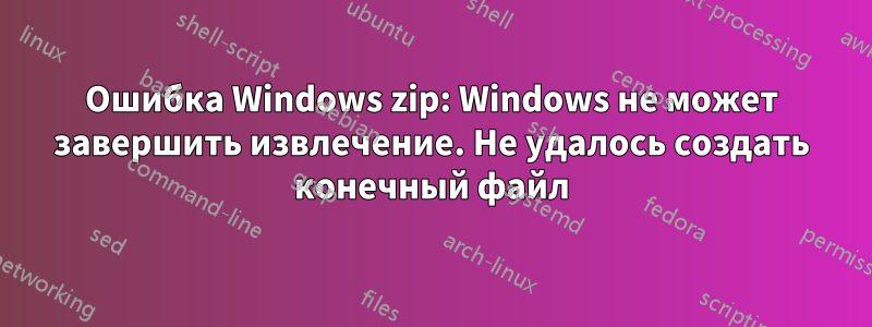 Ошибка Windows zip: Windows не может завершить извлечение. Не удалось создать конечный файл