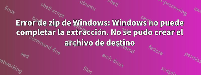 Error de zip de Windows: Windows no puede completar la extracción. No se pudo crear el archivo de destino