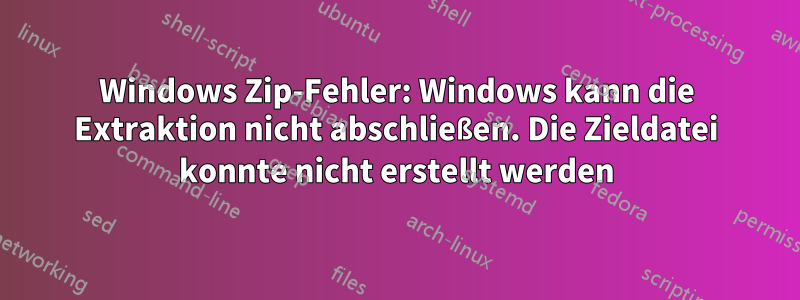 Windows Zip-Fehler: Windows kann die Extraktion nicht abschließen. Die Zieldatei konnte nicht erstellt werden