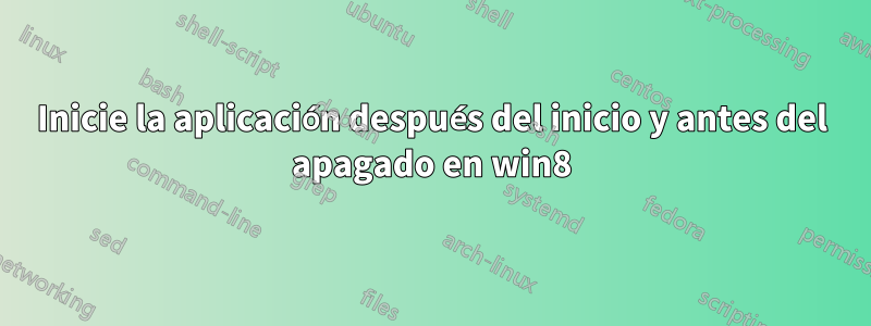 Inicie la aplicación después del inicio y antes del apagado en win8