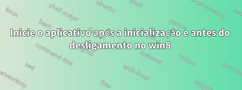 Inicie o aplicativo após a inicialização e antes do desligamento no win8