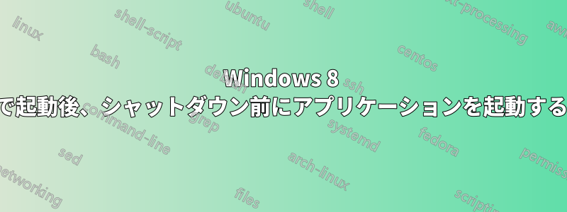 Windows 8 で起動後、シャットダウン前にアプリケーションを起動する