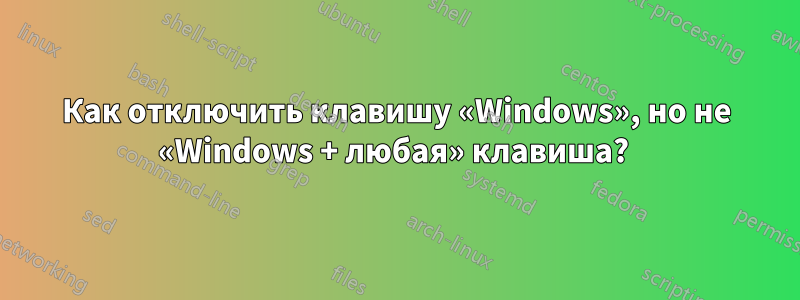 Как отключить клавишу «Windows», но не «Windows + любая» клавиша? 