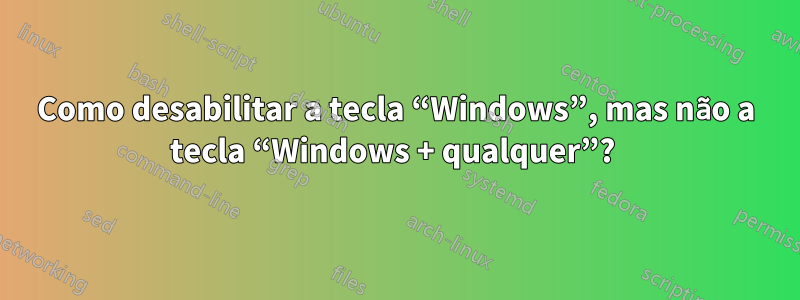 Como desabilitar a tecla “Windows”, mas não a tecla “Windows + qualquer”? 