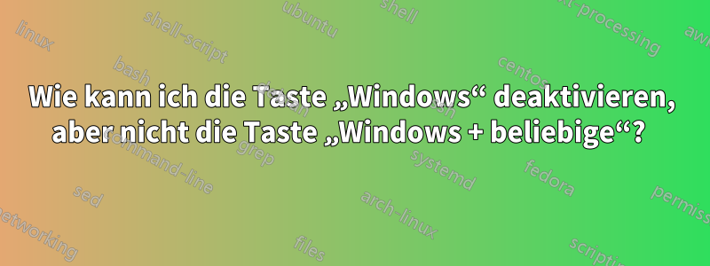 Wie kann ich die Taste „Windows“ deaktivieren, aber nicht die Taste „Windows + beliebige“? 