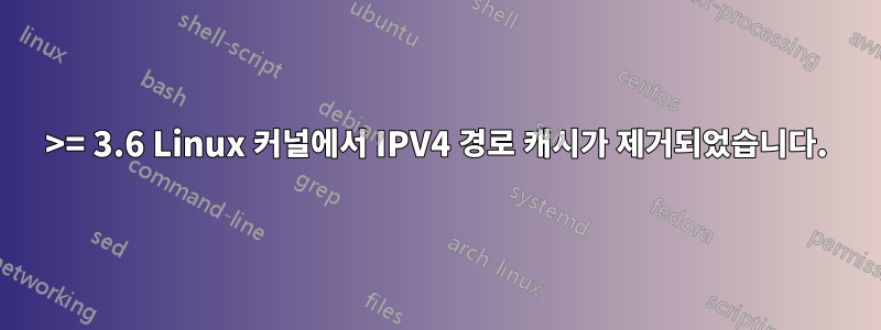 >= 3.6 Linux 커널에서 IPV4 경로 캐시가 제거되었습니다.