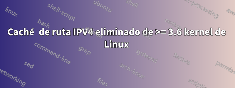 Caché de ruta IPV4 eliminado de >= 3.6 kernel de Linux