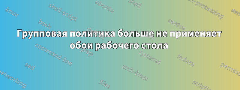 Групповая политика больше не применяет обои рабочего стола