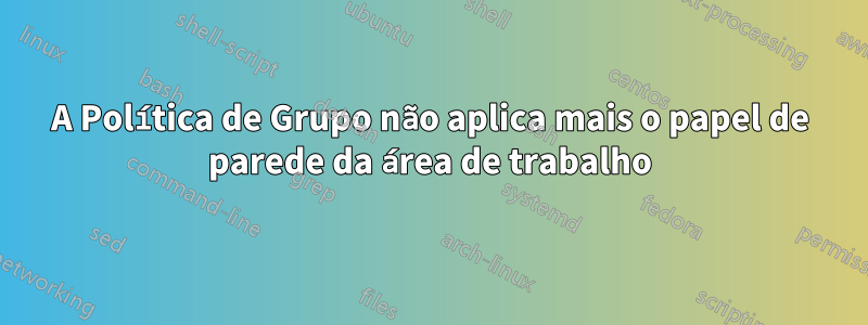 A Política de Grupo não aplica mais o papel de parede da área de trabalho