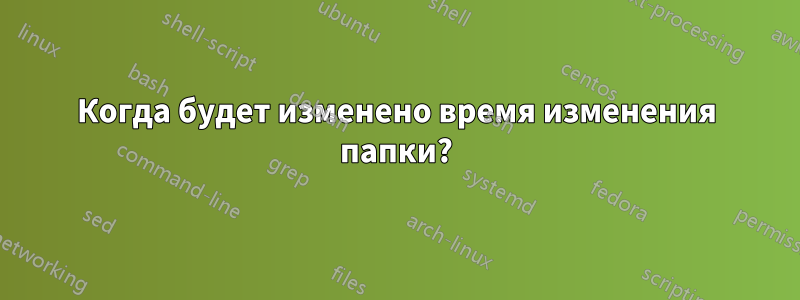 Когда будет изменено время изменения папки?