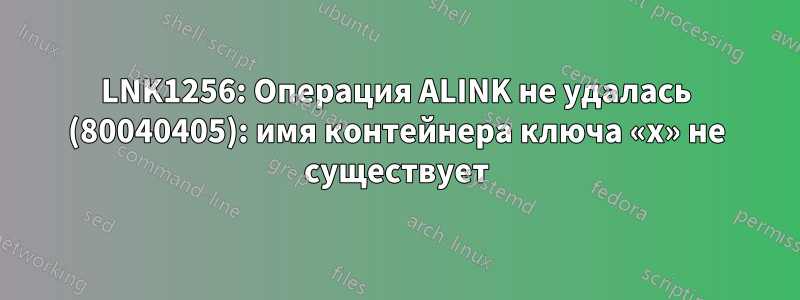 LNK1256: Операция ALINK не удалась (80040405): имя контейнера ключа «x» не существует