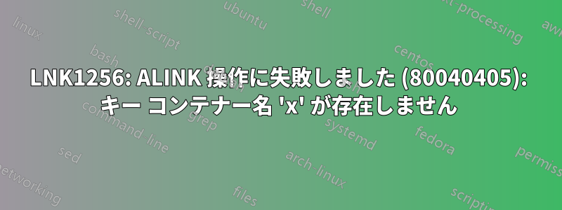 LNK1256: ALINK 操作に失敗しました (80040405): キー コンテナー名 'x' が存在しません