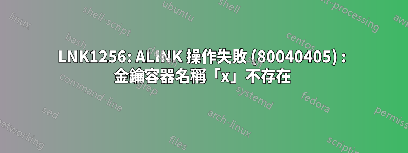 LNK1256: ALINK 操作失敗 (80040405) : 金鑰容器名稱「x」不存在