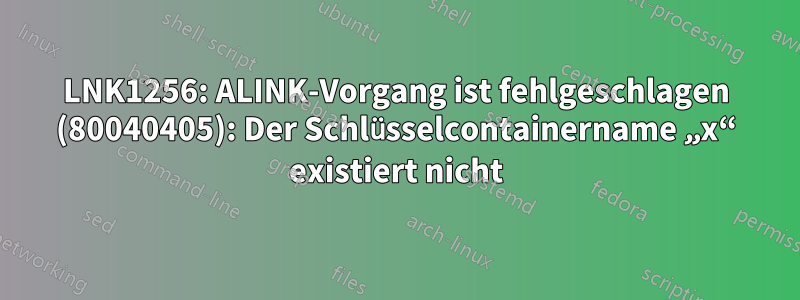 LNK1256: ALINK-Vorgang ist fehlgeschlagen (80040405): Der Schlüsselcontainername „x“ existiert nicht