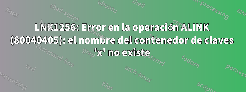 LNK1256: Error en la operación ALINK (80040405): el nombre del contenedor de claves 'x' no existe