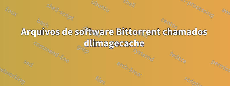 Arquivos de software Bittorrent chamados dlimagecache