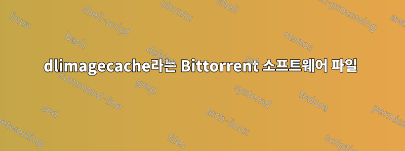 dlimagecache라는 Bittorrent 소프트웨어 파일