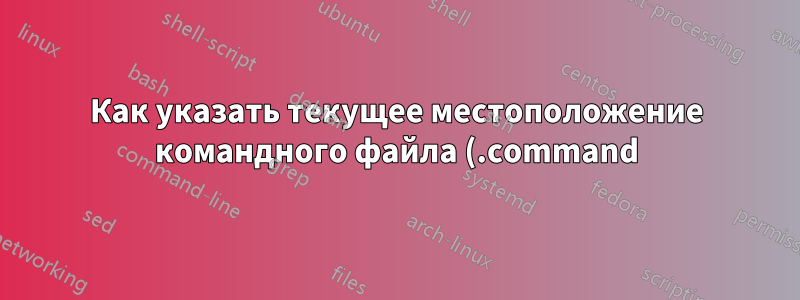 Как указать текущее местоположение командного файла (.command) в Mac OS X