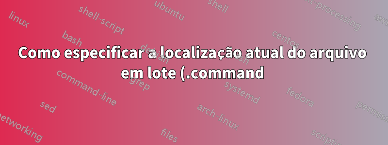 Como especificar a localização atual do arquivo em lote (.command) no Mac OS X