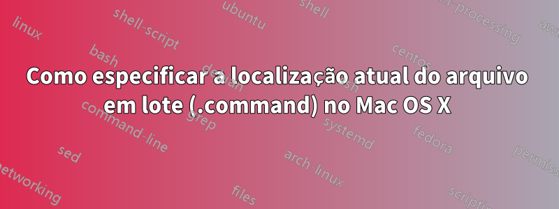 Como especificar a localização atual do arquivo em lote (.command) no Mac OS X