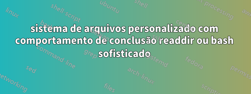 sistema de arquivos personalizado com comportamento de conclusão readdir ou bash sofisticado