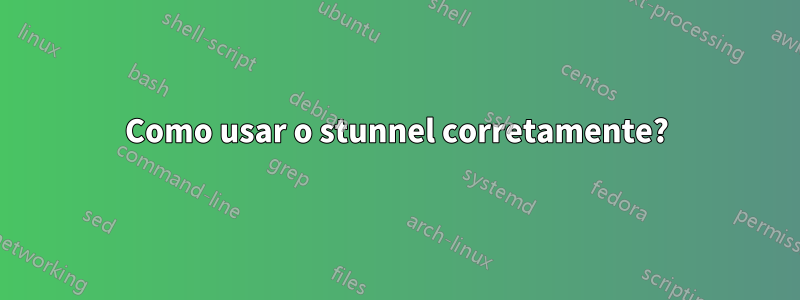 Como usar o stunnel corretamente?