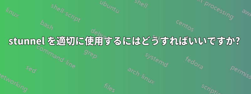 stunnel を適切に使用するにはどうすればいいですか?