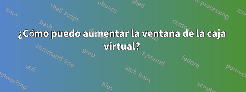 ¿Cómo puedo aumentar la ventana de la caja virtual?