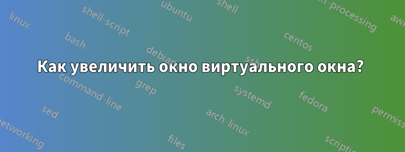 Как увеличить окно виртуального окна?