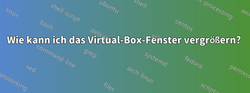 Wie kann ich das Virtual-Box-Fenster vergrößern?