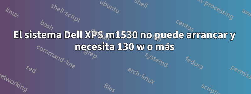 El sistema Dell XPS m1530 no puede arrancar y necesita 130 w o más