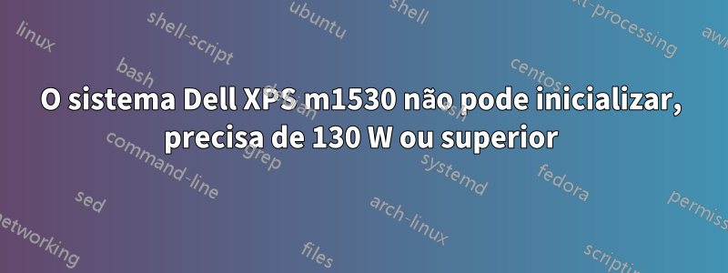 O sistema Dell XPS m1530 não pode inicializar, precisa de 130 W ou superior