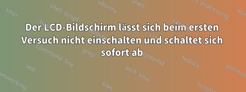 Der LCD-Bildschirm lässt sich beim ersten Versuch nicht einschalten und schaltet sich sofort ab