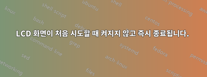 LCD 화면이 처음 시도할 때 켜지지 않고 즉시 종료됩니다.