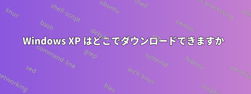 Windows XP はどこでダウンロードできますか 