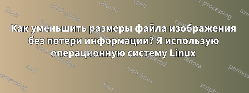 Как уменьшить размеры файла изображения без потери информации? Я использую операционную систему Linux