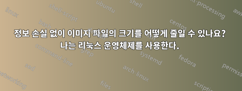 정보 손실 없이 이미지 파일의 크기를 어떻게 줄일 수 있나요? 나는 리눅스 운영체제를 사용한다.