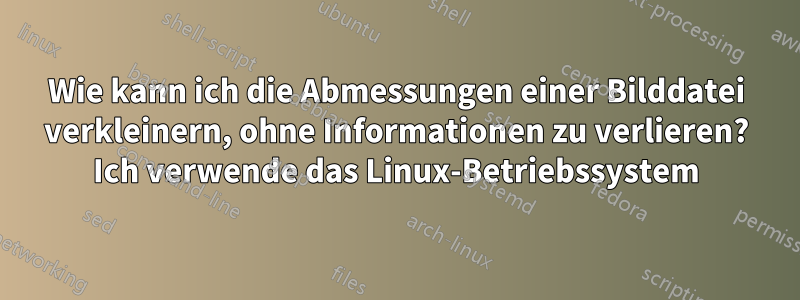 Wie kann ich die Abmessungen einer Bilddatei verkleinern, ohne Informationen zu verlieren? Ich verwende das Linux-Betriebssystem