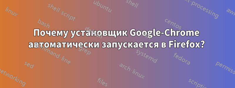 Почему установщик Google-Chrome автоматически запускается в Firefox?